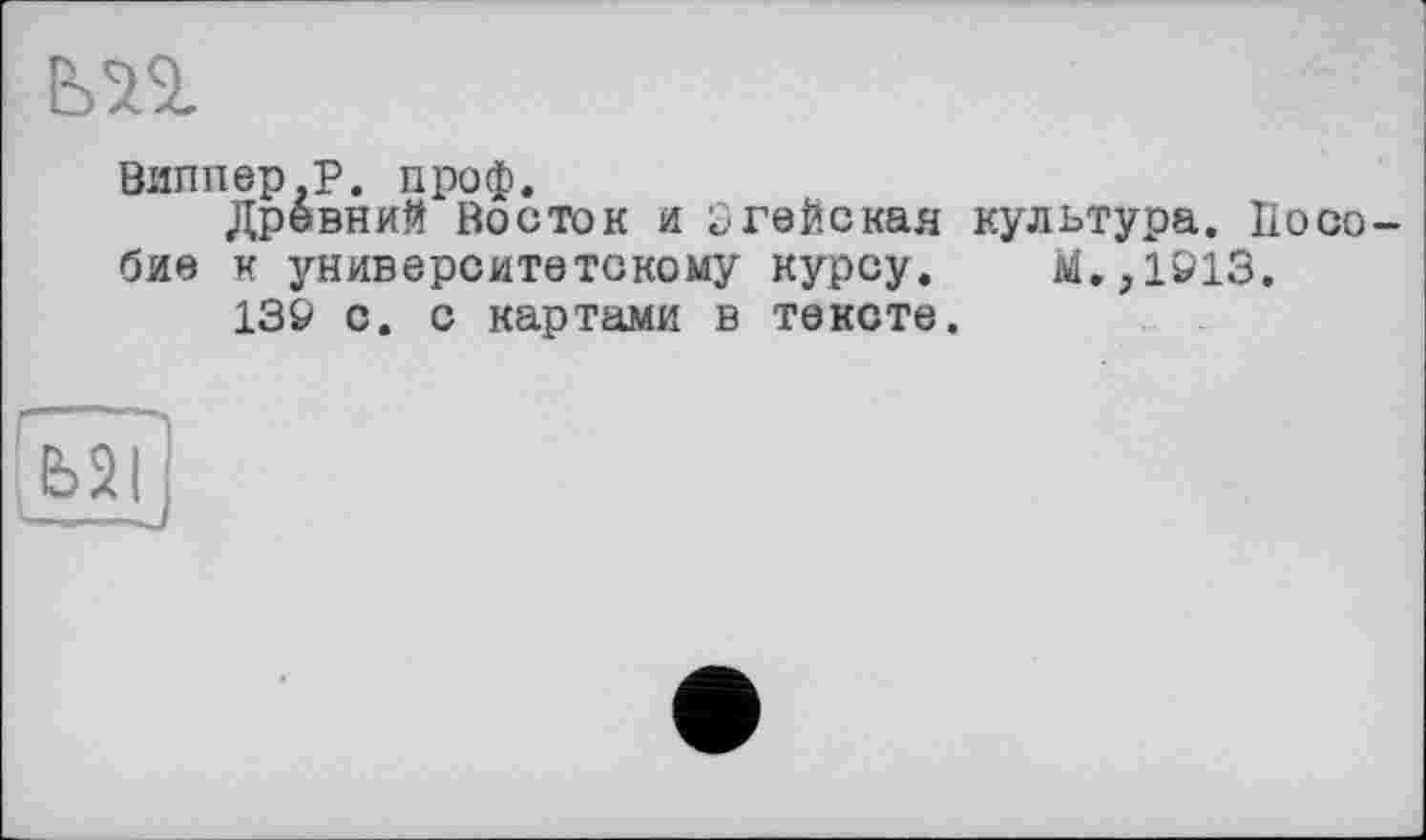 ﻿Виппер.Р. проф.
Древний Восток и £ гейская культура. Пособие к университетскому курсу. М.,1913.
139 с. с картами в тексте.